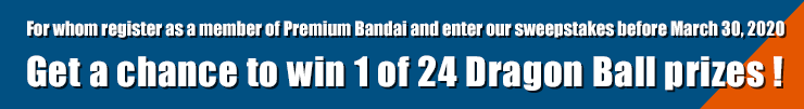 For whom register as a member of Premium Bandai and enter our sweepstakes before March 30, 2020 Get a chance to win 1 of 24 Dragon Ball prizes !