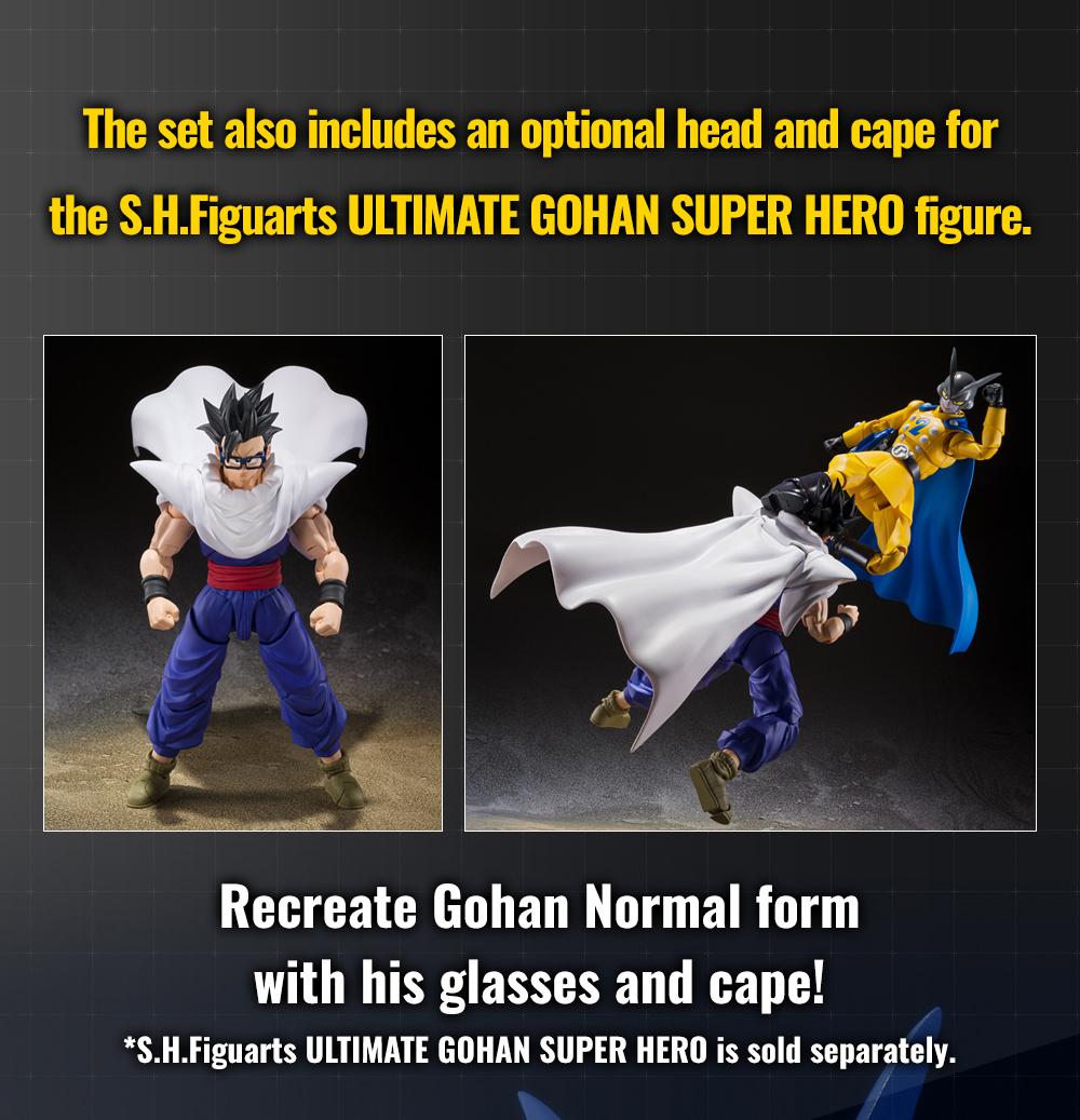 The set also includes an optional head and cape for the S.H.Figuarts ULTIMATE GOHAN SUPER HERO figure. Recreate Gohan Normal form with his glasses and cape! *S.H.Figuarts Ultimate Gohan SUPER HERO is sold separately.