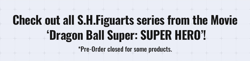 Check out all S.H.Figuarts series from the Movie ‘Dragon Ball Super: SUPER HERO’! *Pre-Order closed for some products.