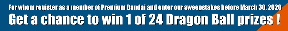 For whom register as a member of Premium Bandai and enter our sweepstakes before March 30, 2020 Get a chance to win 1 of 24 Dragon Ball prizes !