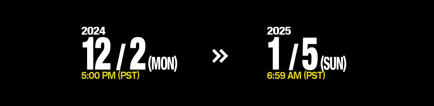 2024/12/2(MON) 5:00PM(PST) >> 2024/1/5(SUN)6:59PM(PST)