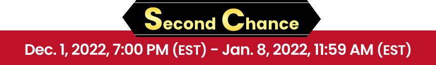 Second Chance Dec. 1, 2022, 7:00 PM (EST) - Jan. 8, 2022, 11:59 AM (EST)