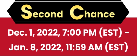 Second Chance Dec. 1, 2022, 7:00 PM (EST) - Jan. 8, 2022, 11:59 AM (EST)