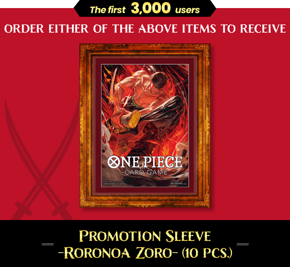 The first 3,000 users ORDER EITHER OF THE ABOVE ITEMS TO RECEIVE PROMOTION SLEEVE -RORONOA- (10 PCS.)