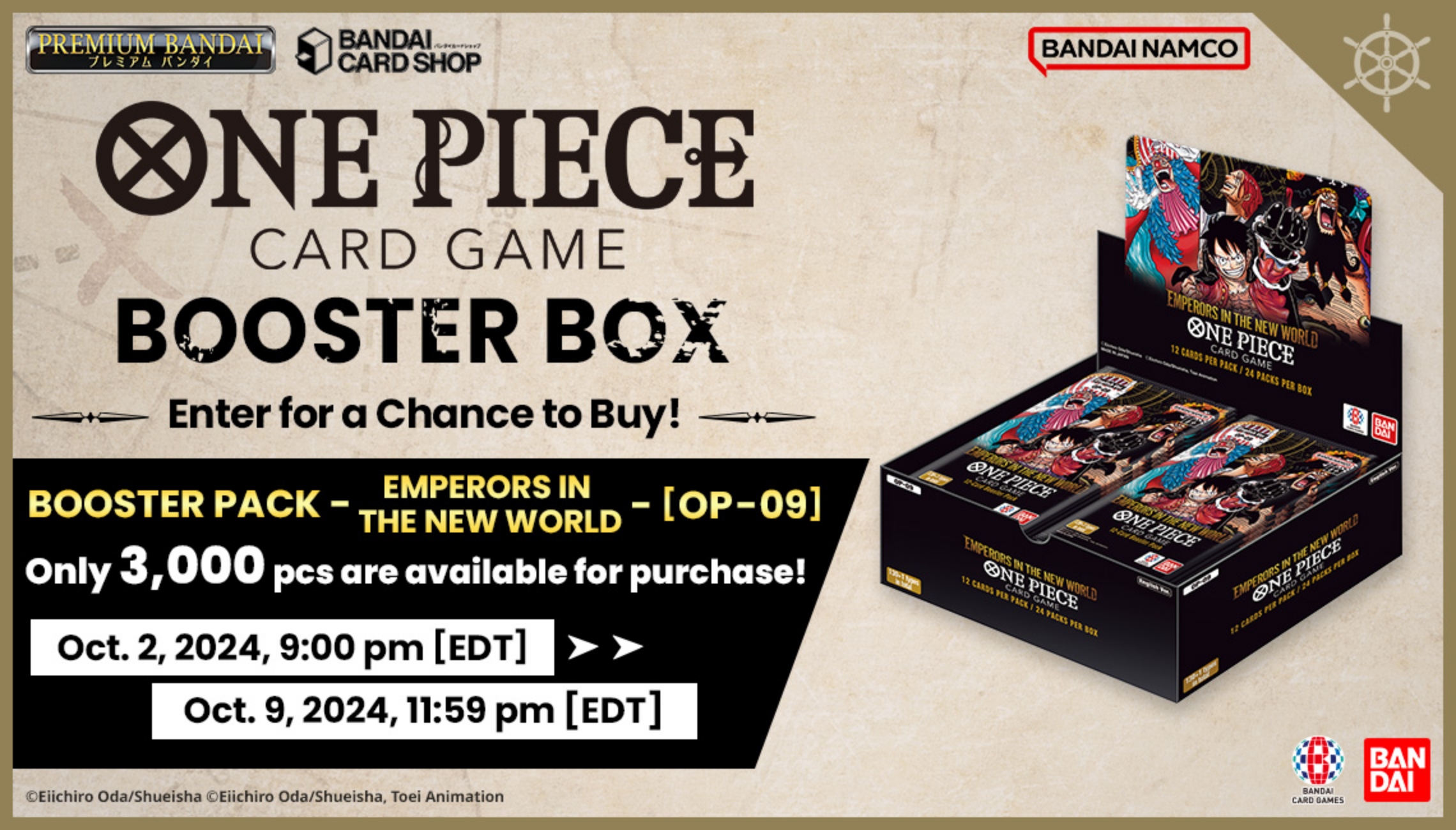 ONE PIECE CARD GAME BOOSTER BOX | Enter for a Chance to Buy! | BOOSTER PACK - EMPERORS IN THE NEW WORLD - [OP-09] | Only 3,000 pcs are available for purchase! | Oct. 2, 2024, 9:00 pm [EDT] ▶︎▶︎ Oct. 9, 2024, 11:59 pm [EDT] | ©Eiichiro Oda/Shueisha ©Eiichiro Oda/Shueisha, Toei Animation