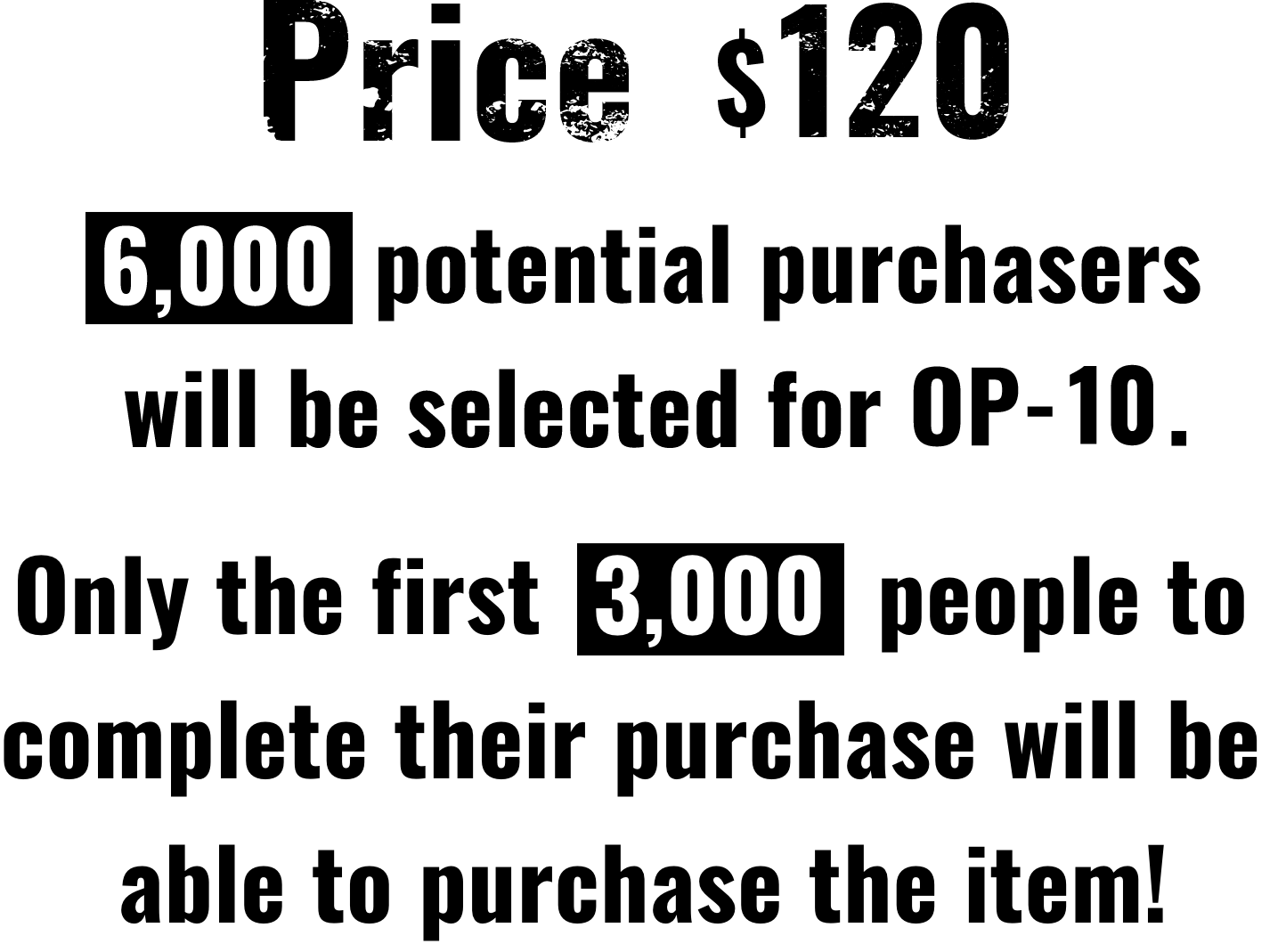 Price $120 | 6,000 potential purchasers will be selected for OP-10. | Only the first  3,000  people to complete their purchase will be able to purchase the item!