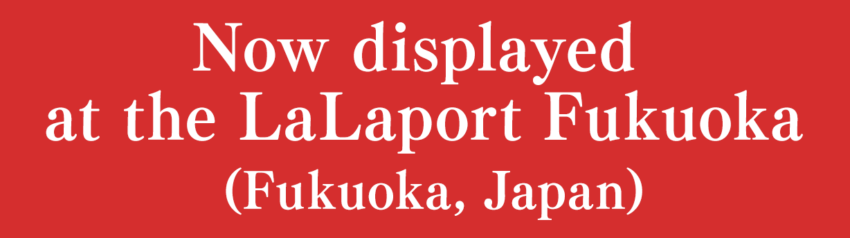 Now displayed at the LaLaport Fukuoka (Fukuoka, Japan)